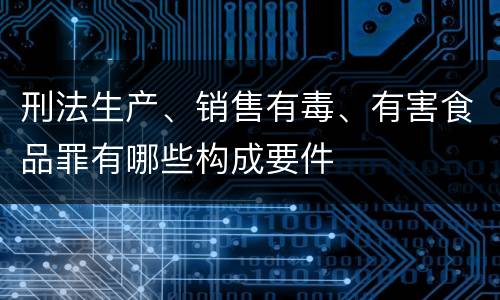刑法生产、销售有毒、有害食品罪有哪些构成要件