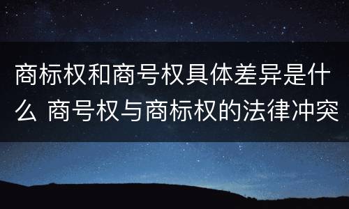 商标权和商号权具体差异是什么 商号权与商标权的法律冲突与解决