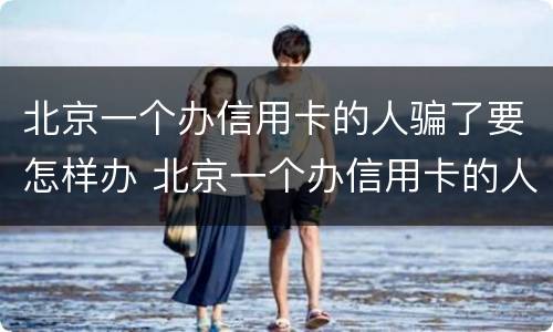 北京一个办信用卡的人骗了要怎样办 北京一个办信用卡的人骗了要怎样办手续