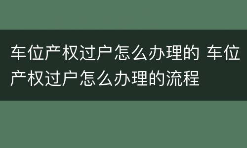 车位产权过户怎么办理的 车位产权过户怎么办理的流程