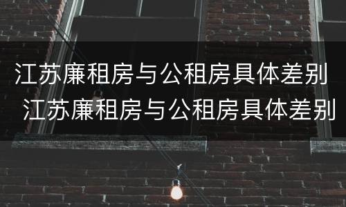 江苏廉租房与公租房具体差别 江苏廉租房与公租房具体差别在哪