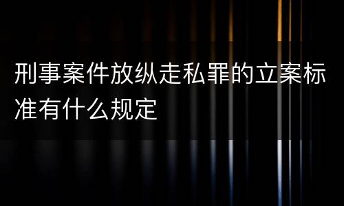 刑事案件放纵走私罪的立案标准有什么规定
