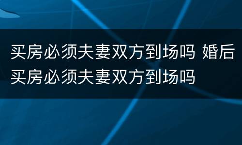 买房必须夫妻双方到场吗 婚后买房必须夫妻双方到场吗