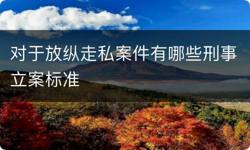 对于放纵走私案件有哪些刑事立案标准