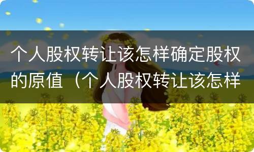 个人股权转让该怎样确定股权的原值（个人股权转让该怎样确定股权的原值是多少）