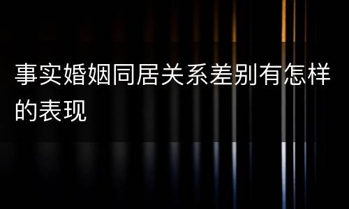 事实婚姻同居关系差别有怎样的表现