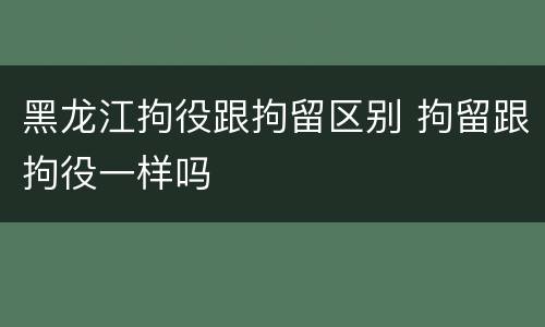 黑龙江拘役跟拘留区别 拘留跟拘役一样吗