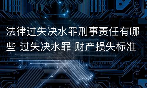 法律过失决水罪刑事责任有哪些 过失决水罪 财产损失标准
