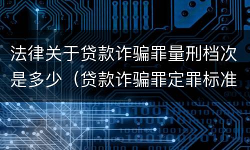 法律关于贷款诈骗罪量刑档次是多少（贷款诈骗罪定罪标准）