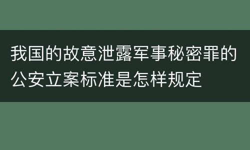 我国的故意泄露军事秘密罪的公安立案标准是怎样规定
