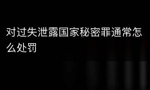 对过失泄露国家秘密罪通常怎么处罚