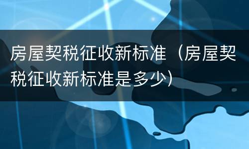 房屋契税征收新标准（房屋契税征收新标准是多少）