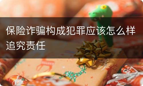 保险诈骗构成犯罪应该怎么样追究责任
