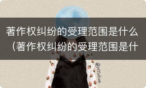著作权纠纷的受理范围是什么（著作权纠纷的受理范围是什么）