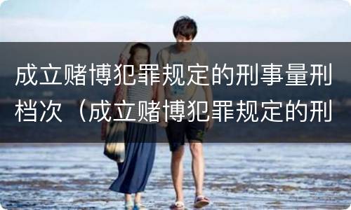 成立赌博犯罪规定的刑事量刑档次（成立赌博犯罪规定的刑事量刑档次是多少）