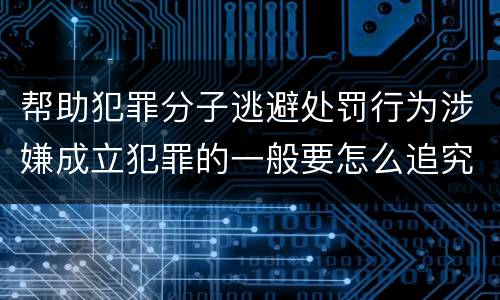 帮助犯罪分子逃避处罚行为涉嫌成立犯罪的一般要怎么追究刑事责任