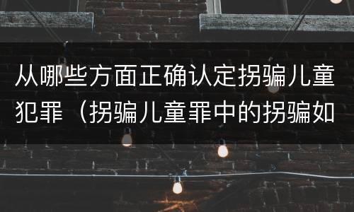 从哪些方面正确认定拐骗儿童犯罪（拐骗儿童罪中的拐骗如何认定）