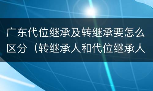 广东代位继承及转继承要怎么区分（转继承人和代位继承人的区别）