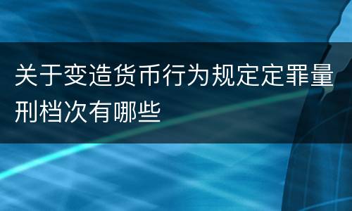 关于变造货币行为规定定罪量刑档次有哪些