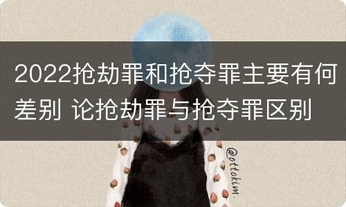 2022抢劫罪和抢夺罪主要有何差别 论抢劫罪与抢夺罪区别