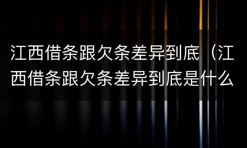 江西借条跟欠条差异到底（江西借条跟欠条差异到底是什么）