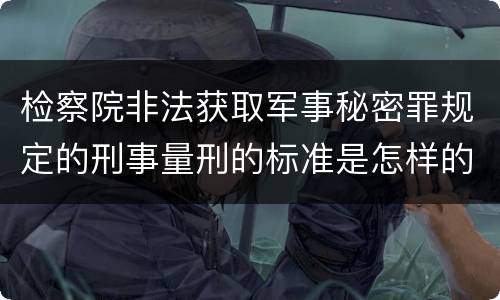 检察院非法获取军事秘密罪规定的刑事量刑的标准是怎样的