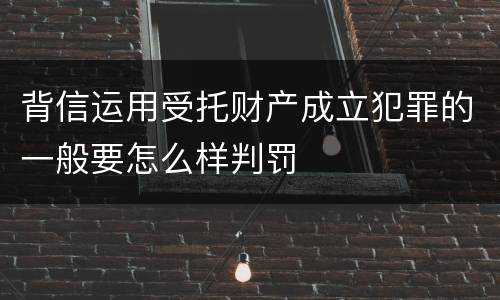 背信运用受托财产成立犯罪的一般要怎么样判罚