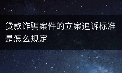 贷款诈骗案件的立案追诉标准是怎么规定