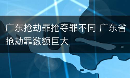广东抢劫罪抢夺罪不同 广东省抢劫罪数额巨大