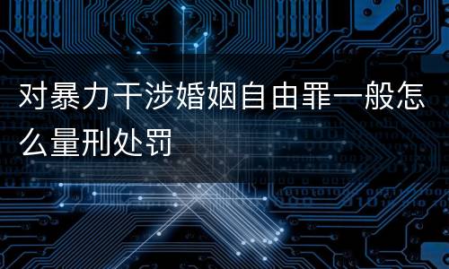 对暴力干涉婚姻自由罪一般怎么量刑处罚