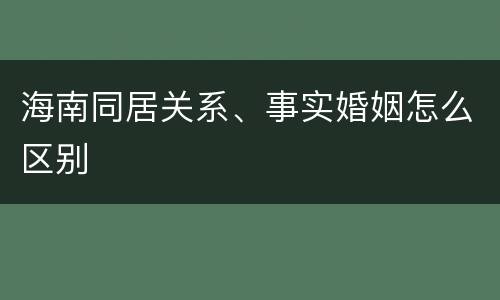 海南同居关系、事实婚姻怎么区别
