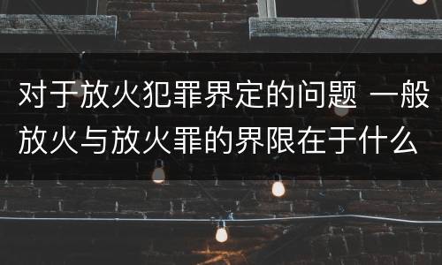 对于放火犯罪界定的问题 一般放火与放火罪的界限在于什么