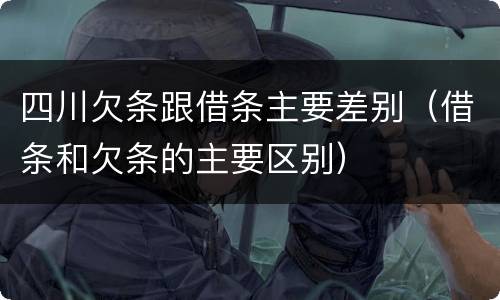 四川欠条跟借条主要差别（借条和欠条的主要区别）