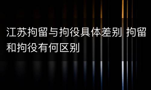 江苏拘留与拘役具体差别 拘留和拘役有何区别