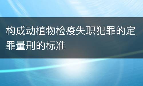 构成动植物检疫失职犯罪的定罪量刑的标准