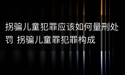 拐骗儿童犯罪应该如何量刑处罚 拐骗儿童罪犯罪构成
