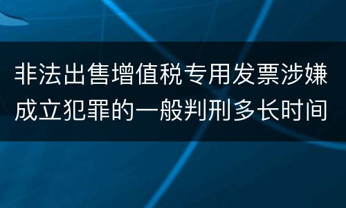 非法出售增值税专用发票涉嫌成立犯罪的一般判刑多长时间