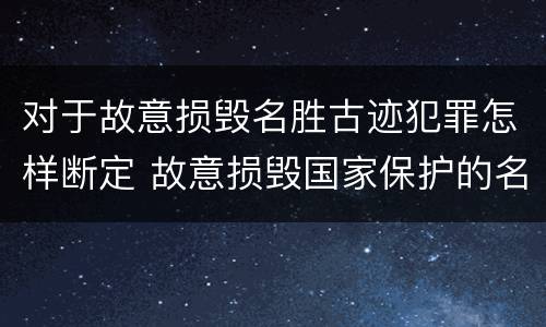 对于故意损毁名胜古迹犯罪怎样断定 故意损毁国家保护的名胜古迹情节严重的处几年有期徒刑