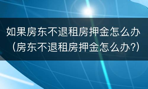 如果房东不退租房押金怎么办（房东不退租房押金怎么办?）