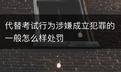代替考试行为涉嫌成立犯罪的一般怎么样处罚