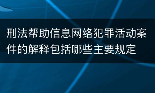 刑法帮助信息网络犯罪活动案件的解释包括哪些主要规定