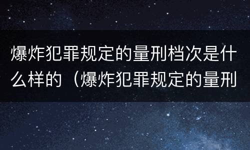 爆炸犯罪规定的量刑档次是什么样的（爆炸犯罪规定的量刑档次是什么样的）
