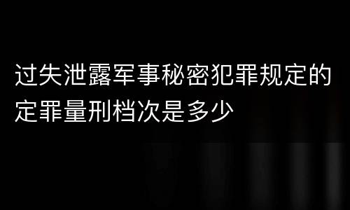 过失泄露军事秘密犯罪规定的定罪量刑档次是多少