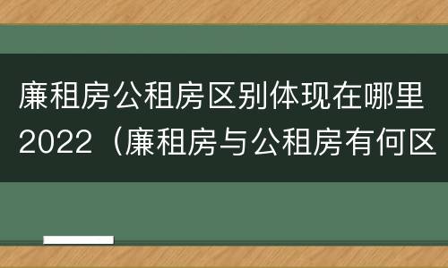 廉租房公租房区别体现在哪里2022（廉租房与公租房有何区别）