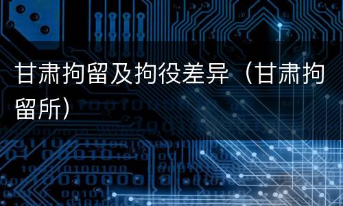 甘肃拘留及拘役差异（甘肃拘留所）