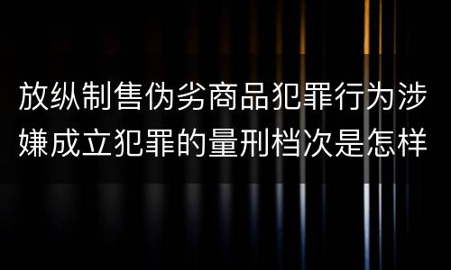 放纵制售伪劣商品犯罪行为涉嫌成立犯罪的量刑档次是怎样的