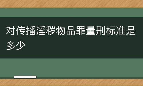 对传播淫秽物品罪量刑标准是多少