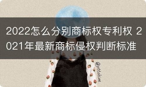 2022怎么分别商标权专利权 2021年最新商标侵权判断标准