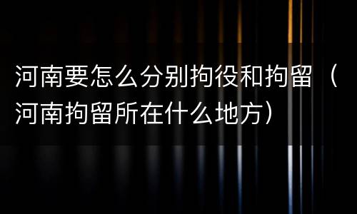 河南要怎么分别拘役和拘留（河南拘留所在什么地方）