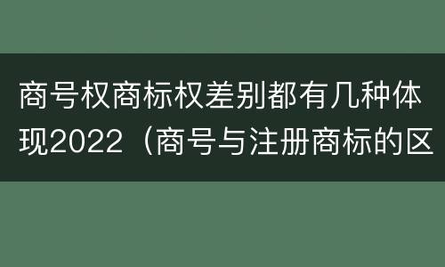 商号权商标权差别都有几种体现2022（商号与注册商标的区别）